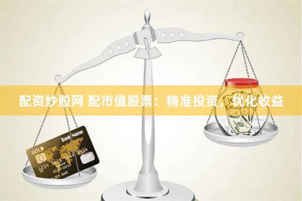 配资炒股网 配市值股票：精准投资，优化收益