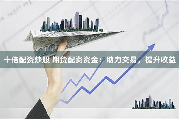 十倍配资炒股 期货配资资金：助力交易，提升收益