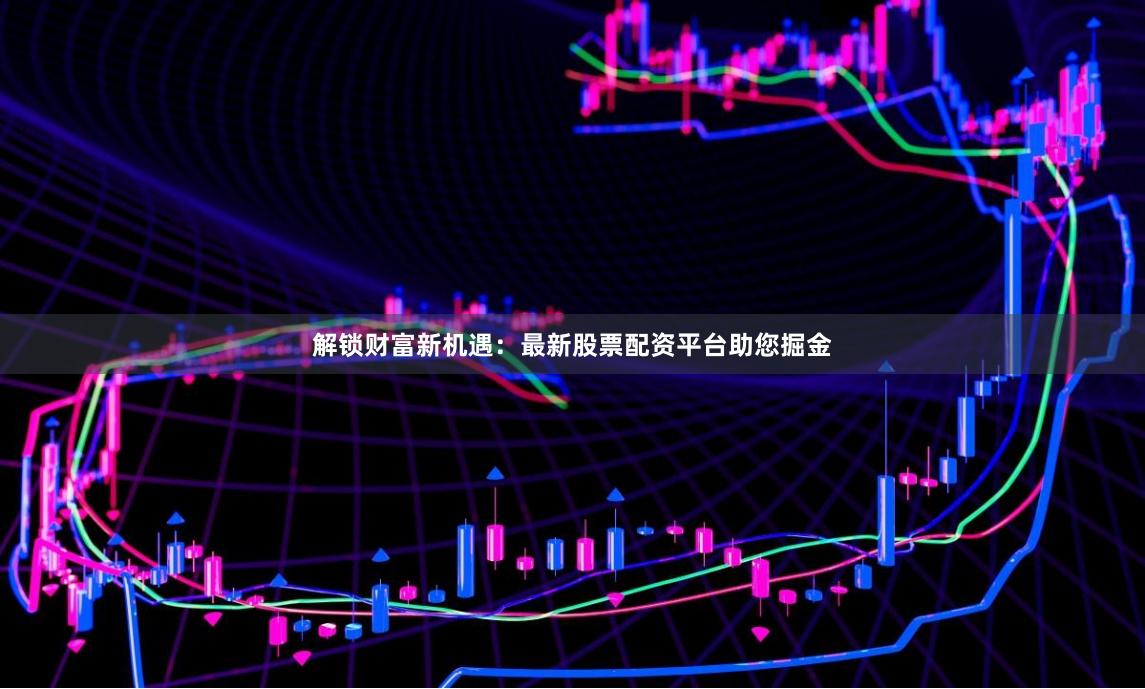 解锁财富新机遇：最新股票配资平台助您掘金