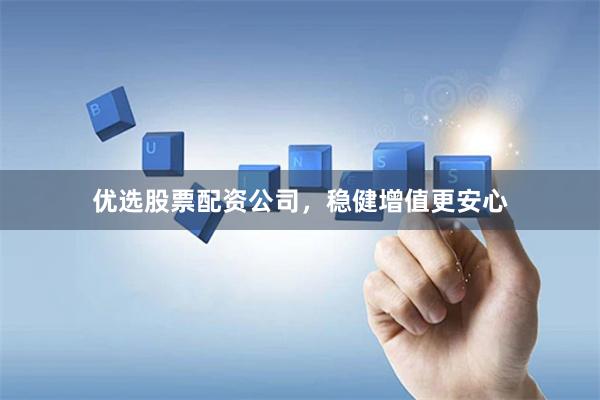 优选股票配资公司，稳健增值更安心
