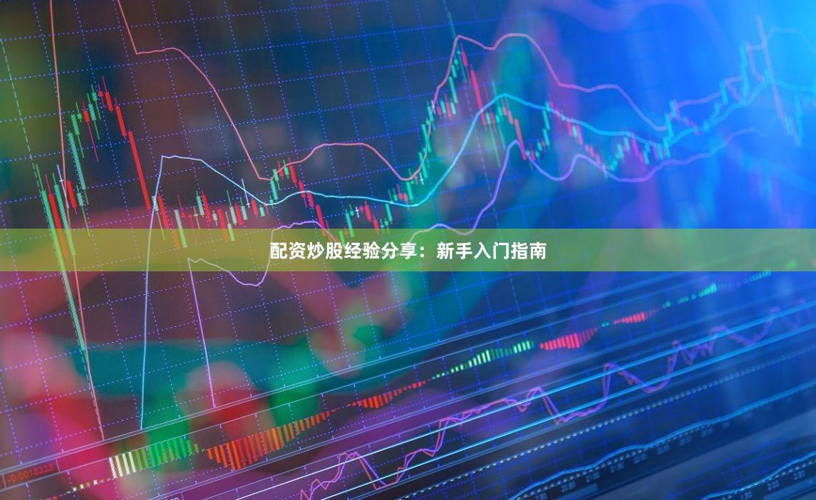 配资炒股经验分享：新手入门指南
