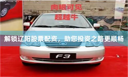 解锁辽阳股票配资，助您投资之路更顺畅
