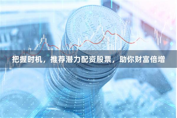 把握时机，推荐潜力配资股票，助你财富倍增