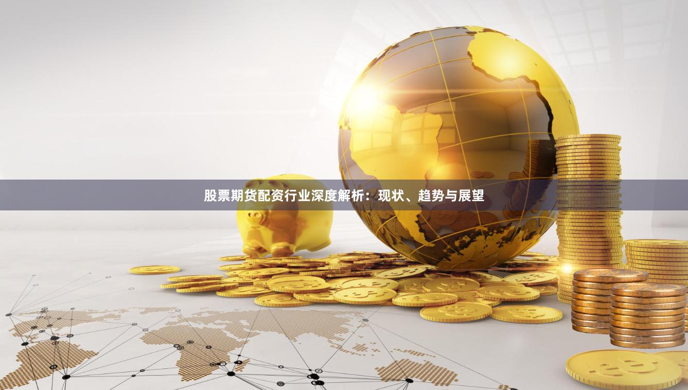 股票期货配资行业深度解析：现状、趋势与展望
