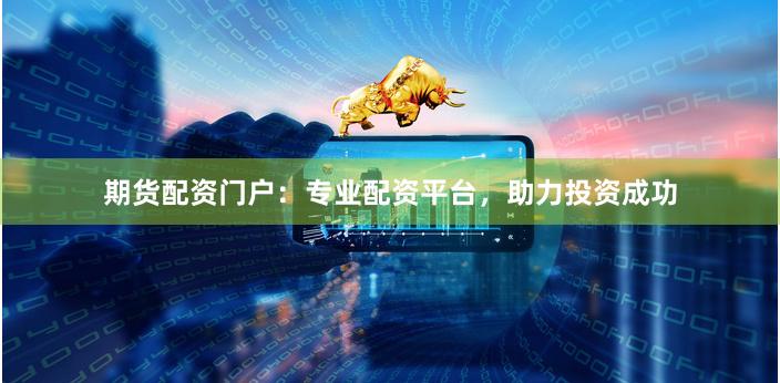 期货配资门户：专业配资平台，助力投资成功