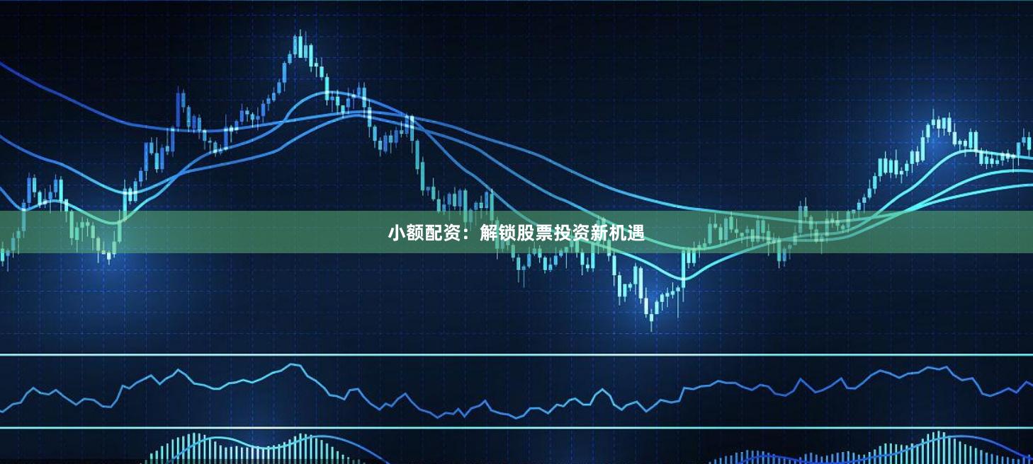 小额配资：解锁股票投资新机遇