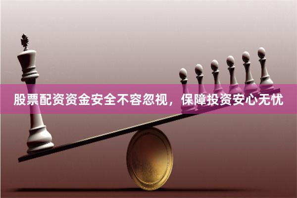 股票配资资金安全不容忽视，保障投资安心无忧
