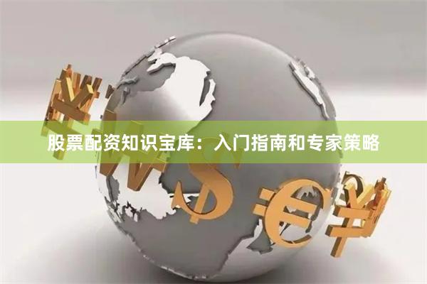 股票配资知识宝库：入门指南和专家策略