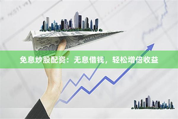 免息炒股配资：无息借钱，轻松增倍收益