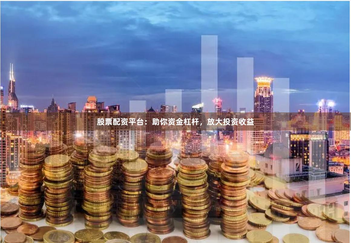 股票配资平台：助你资金杠杆，放大投资收益