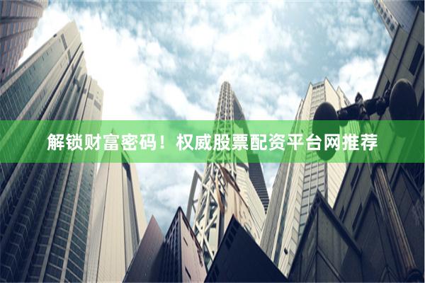 解锁财富密码！权威股票配资平台网推荐