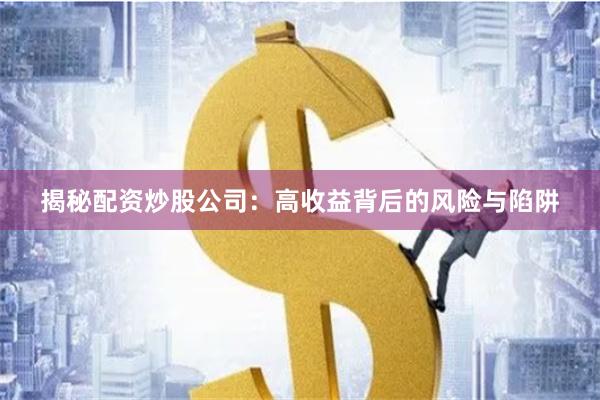 揭秘配资炒股公司：高收益背后的风险与陷阱
