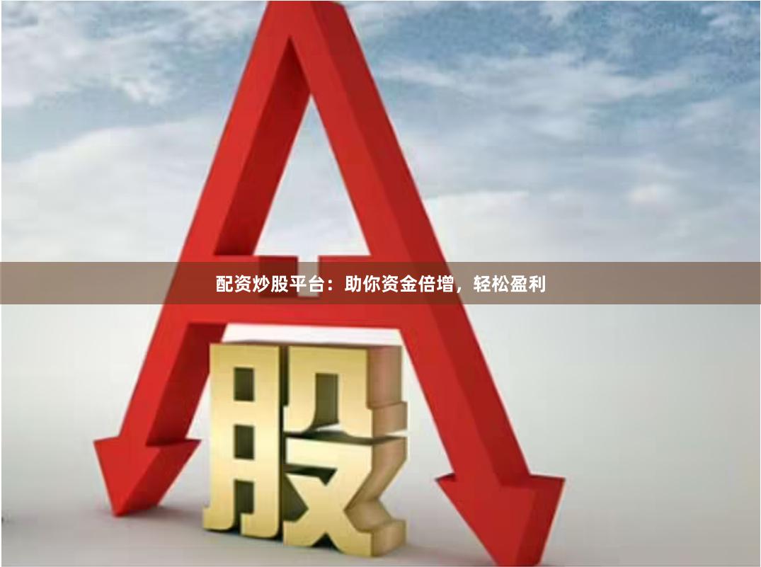 配资炒股平台：助你资金倍增，轻松盈利