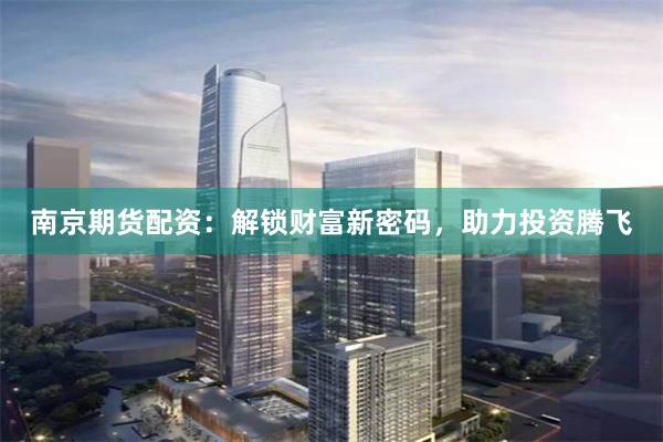 南京期货配资：解锁财富新密码，助力投资腾飞