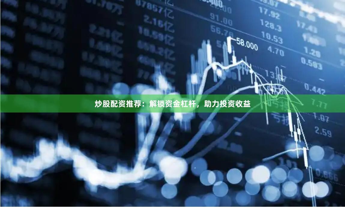 炒股配资推荐：解锁资金杠杆，助力投资收益