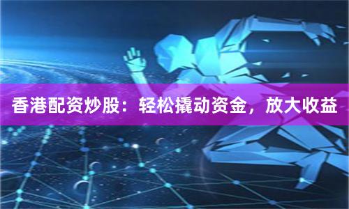 香港配资炒股：轻松撬动资金，放大收益