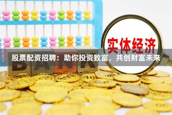 股票配资招聘:助你投资致富,共创财富未来