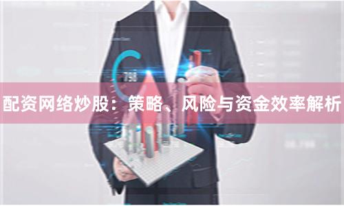 配资网络炒股：策略、风险与资金效率解析