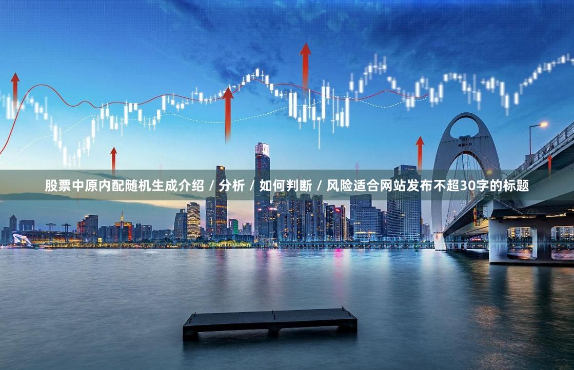 股票中原内配随机生成介绍 / 分析 / 如何判断 / 风险适合网站发布不超30字的标题