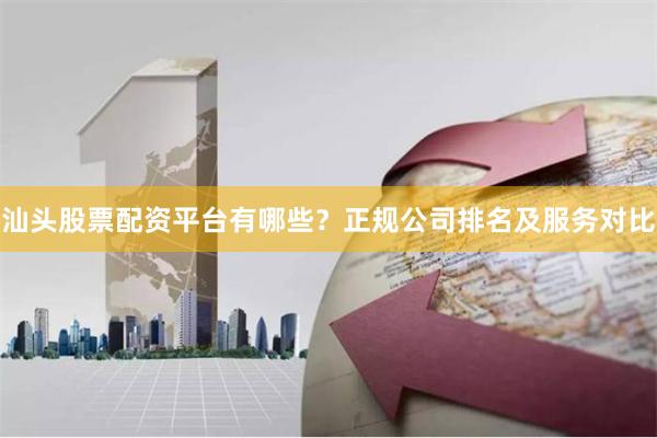汕头股票配资平台有哪些？正规公司排名及服务对比