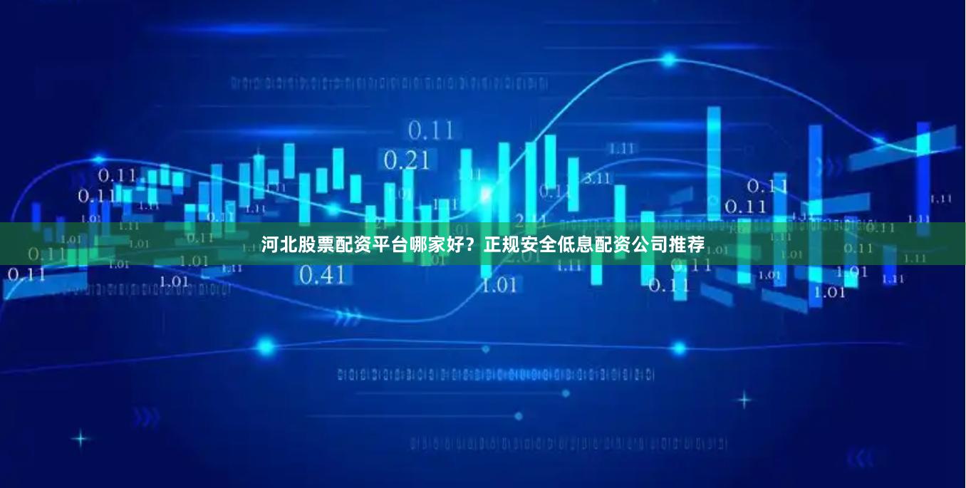 河北股票配资平台哪家好？正规安全低息配资公司推荐