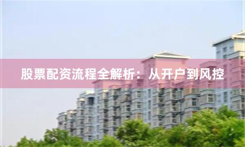股票配资流程全解析：从开户到风控