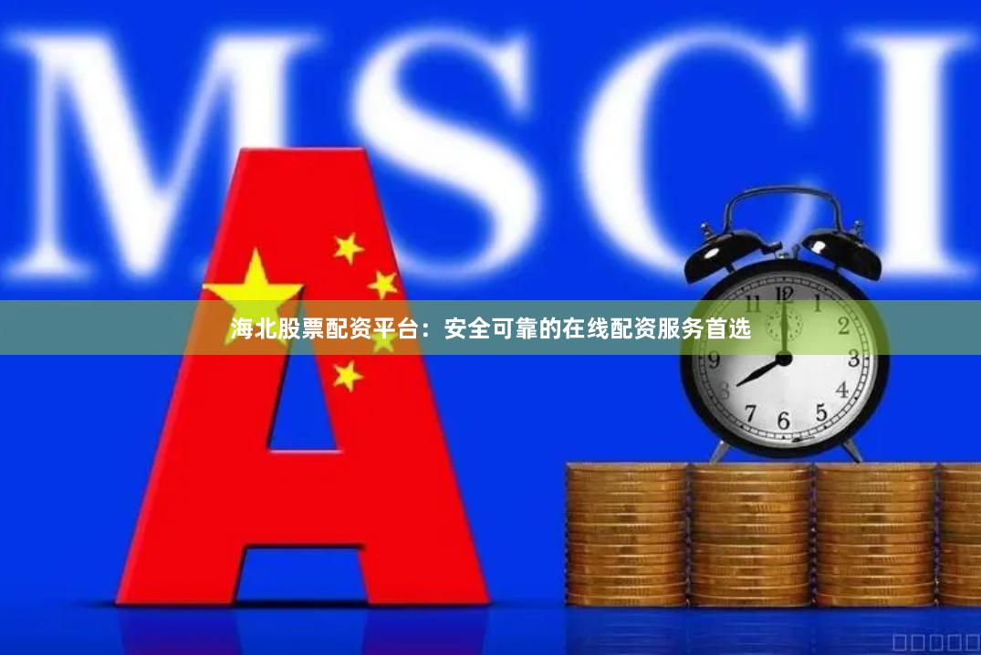 海北股票配资平台：安全可靠的在线配资服务首选
