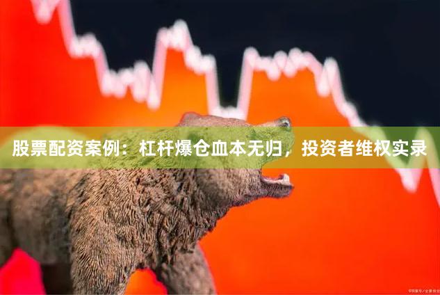 股票配资案例：杠杆爆仓血本无归，投资者维权实录
