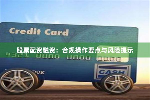 股票配资融资：合规操作要点与风险提示
