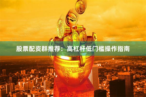 股票配资群推荐：高杠杆低门槛操作指南
