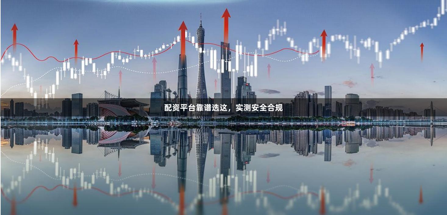 配资平台靠谱选这，实测安全合规