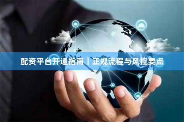 配资平台开通指南｜正规流程与风控要点