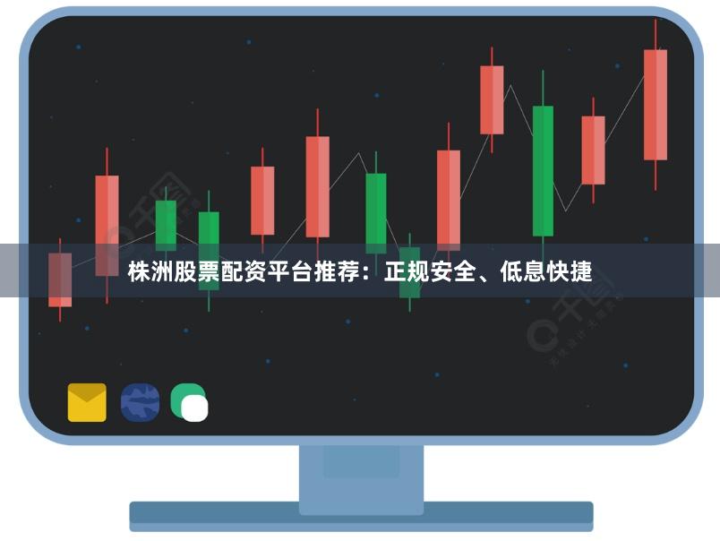 株洲股票配资平台推荐：正规安全、低息快捷