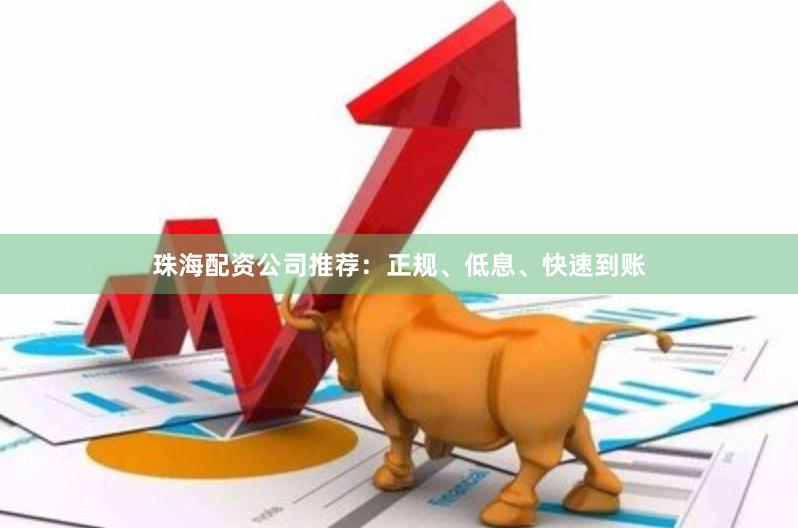 珠海配资公司推荐：正规、低息、快速到账