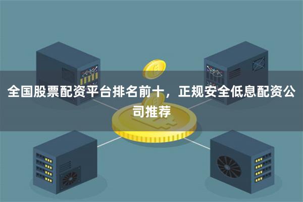 全国股票配资平台排名前十，正规安全低息配资公司推荐