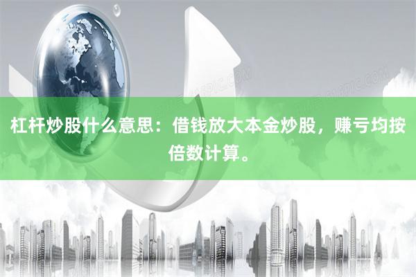 杠杆炒股什么意思：借钱放大本金炒股，赚亏均按倍数计算。