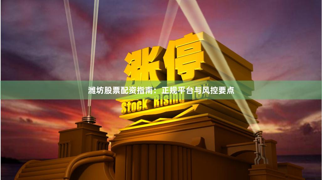 潍坊股票配资指南：正规平台与风控要点