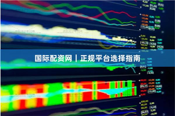 国际配资网｜正规平台选择指南