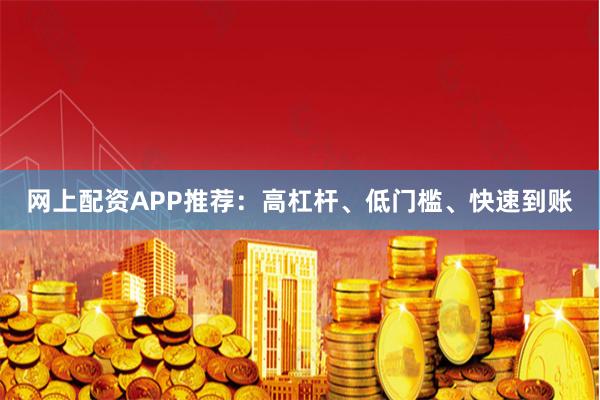 网上配资APP推荐：高杠杆、低门槛、快速到账