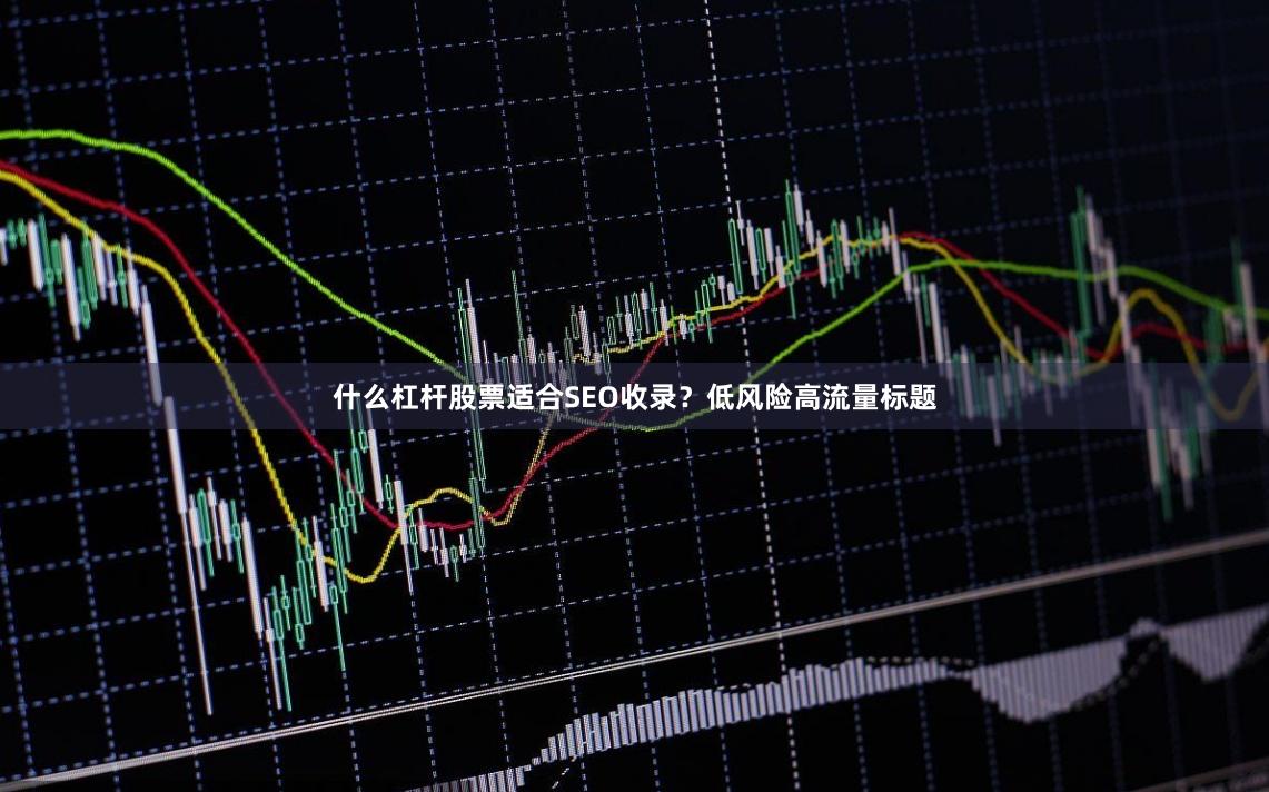 什么杠杆股票适合SEO收录？低风险高流量标题