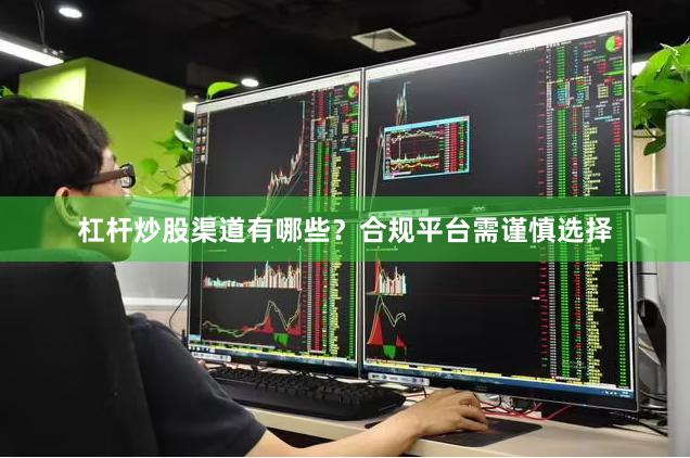 杠杆炒股渠道有哪些？合规平台需谨慎选择
