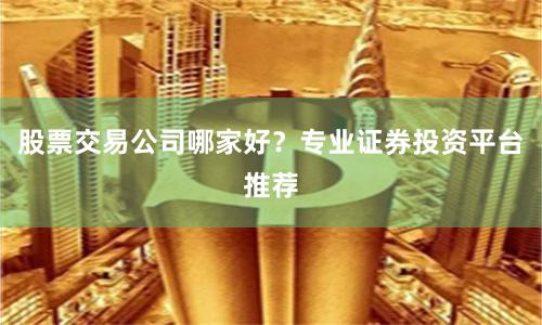 股票交易公司哪家好？专业证券投资平台推荐