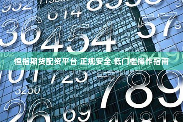 恒指期货配资平台 正规安全 低门槛操作指南