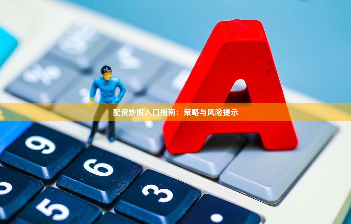 配资炒股入门指南：策略与风险提示
