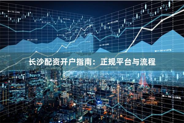 长沙配资开户指南：正规平台与流程