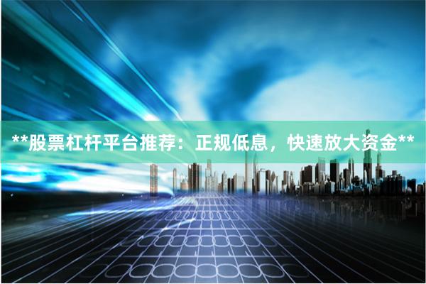 **股票杠杆平台推荐：正规低息，快速放大资金**