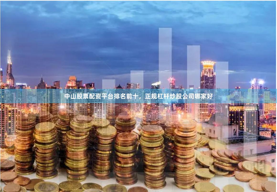 中山股票配资平台排名前十，正规杠杆炒股公司哪家好