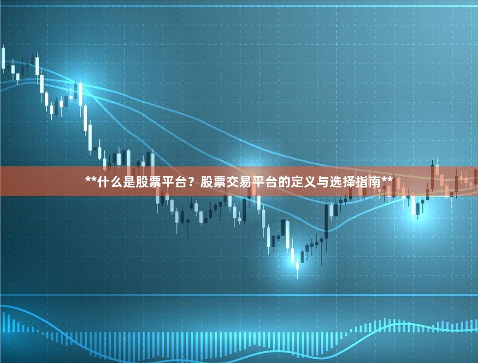 **什么是股票平台？股票交易平台的定义与选择指南**