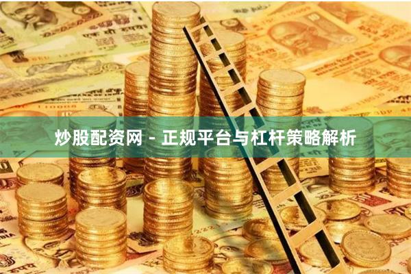 炒股配资网 - 正规平台与杠杆策略解析
