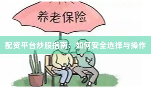 配资平台炒股指南：如何安全选择与操作